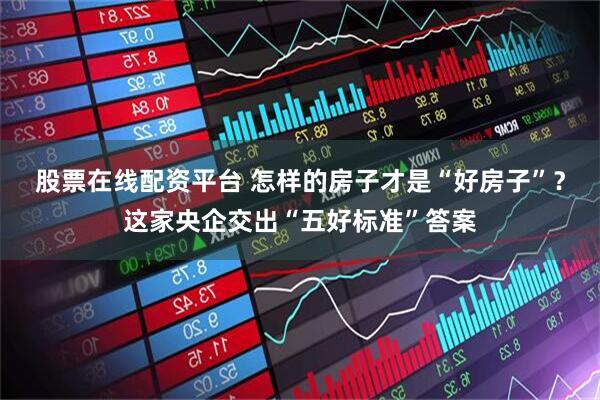 股票在线配资平台 怎样的房子才是“好房子”？这家央企交出“五好标准”答案