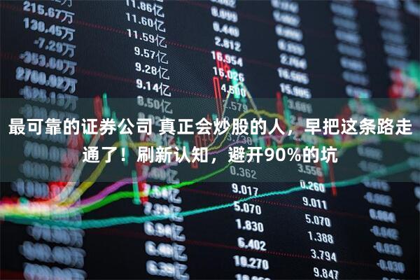 最可靠的证券公司 真正会炒股的人，早把这条路走通了！刷新认知，避开90%的坑