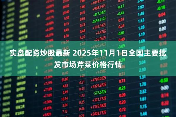 实盘配资炒股最新 2025年11月1日全国主要批发市场芹菜价格行情