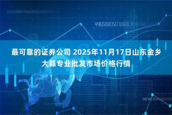 最可靠的证券公司 2025年11月17日山东金乡大蒜专业批发市场价格行情