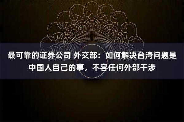 最可靠的证券公司 外交部：如何解决台湾问题是中国人自己的事，不容任何外部干涉