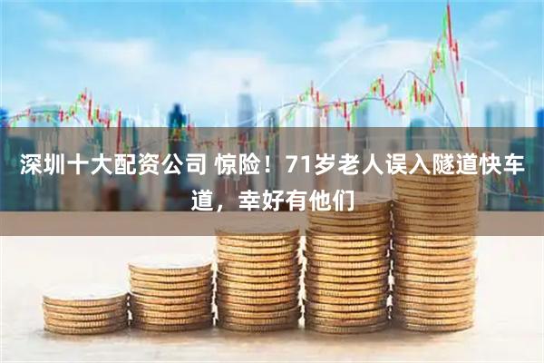 深圳十大配资公司 惊险！71岁老人误入隧道快车道，幸好有他们