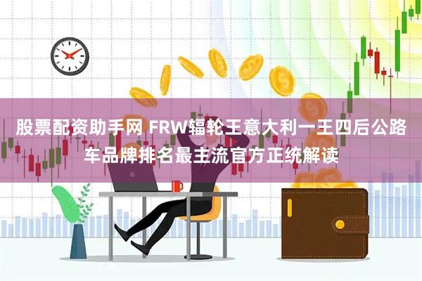 股票配资助手网 FRW辐轮王意大利一王四后公路车品牌排名最主流官方正统解读