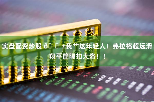实盘配资炒股 😱我艹这年轻人！弗拉格超远滑翔平筐隔扣大洛！！