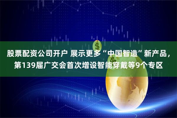 股票配资公司开户 展示更多“中国智造”新产品，第139届广交会首次增设智能穿戴等9个专区
